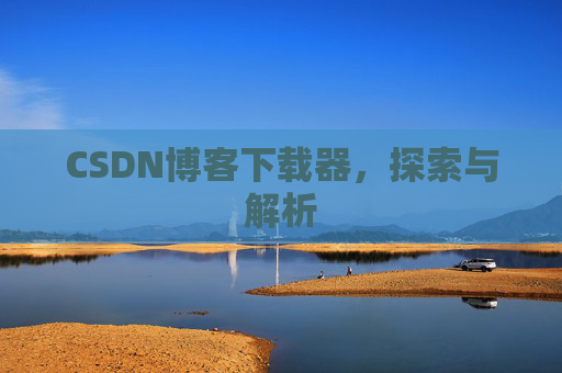 CSDN博客下载器,探索与解析 CSDN博客下载器,探索与解析